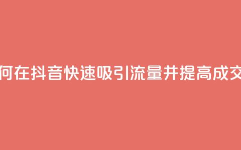 如何在抖音快速吸引流量并提高成交率  第1张