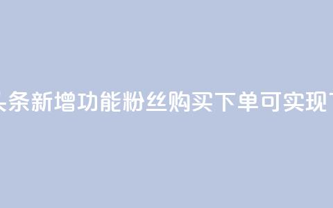 今日头条新增功能	，粉丝购买下单可实现  第1张