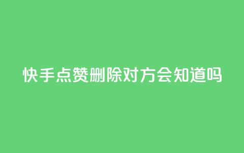 快手点赞删除对方会知道吗 - 快手删除点赞后对方是否会知晓揭秘！  第1张