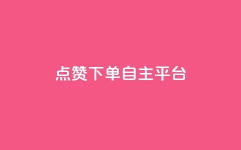 点赞下单自主平台 - 新选择自主平台点赞下单体验分析~  第1张