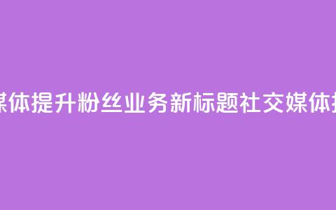 原标题 如何利用社交媒体提升粉丝业务新标题 社交媒体技巧助力粉丝业务提升  第1张