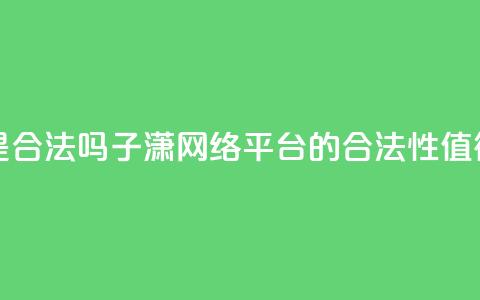 子潇网络平台是合法吗 - 子潇网络平台的合法性值得信任吗！  第1张