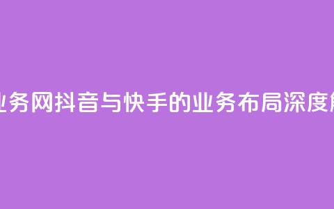 抖音快手业务网 - 抖音与快手的业务布局深度解析~  第1张