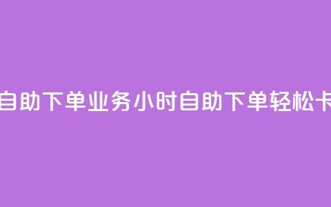 卡盟24小时自助下单业务(24小时自助下单，轻松卡盟)  第1张