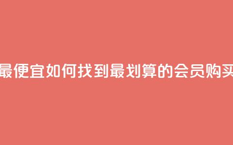qq会员哪里买最便宜 - 如何找到最划算的QQ会员购买渠道!  第1张