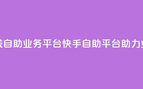 快手在线自助业务平台(快手自助平台助力业务增长)  第1张