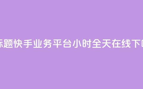 新标题：快手业务平台24小时全天在线  第1张