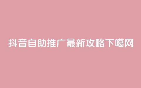 抖音自助推广最新攻略  第1张