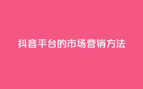 抖音平台的市场营销方法,卡盟网站大全 - 全网自动下单平台 dy业务自助下单软件  第1张