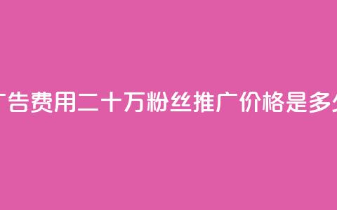 广告费用：二十万粉丝推广价格是多少  第1张