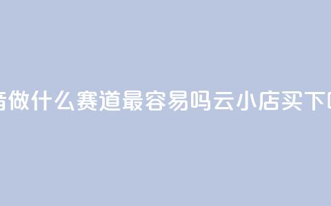 抖音做什么赛道最容易吗 - 云小店买10  第1张