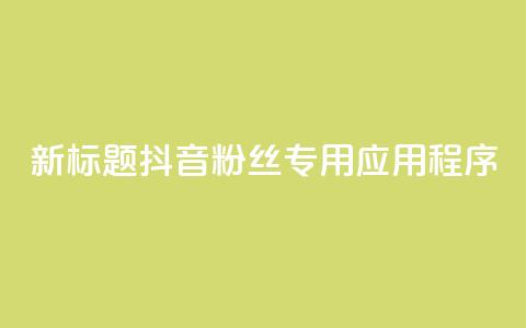 新标题：抖音粉丝专用应用程序  第1张
