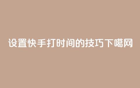 设置快手打call时间的技巧  第1张