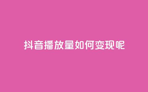 抖音播放量如何变现呢 - 抖音播放量如何实现盈利秘诀分享！  第1张