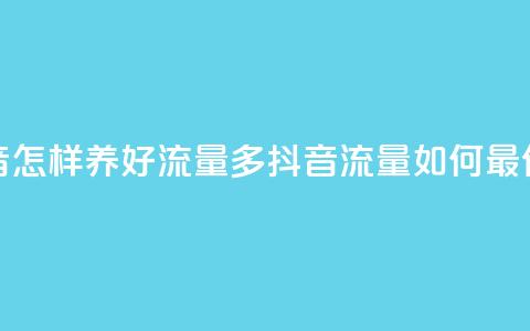 抖音怎样养好流量多(抖音流量如何最优化)  第1张