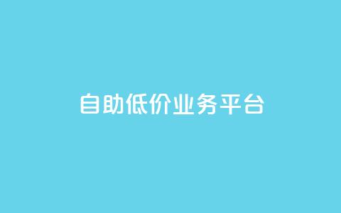 自助低价业务平台 - 自助经济平台：获得实惠服务！！  第1张