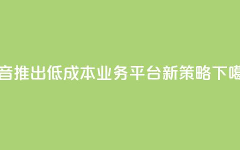 抖音推出低成本业务平台新策略  第1张