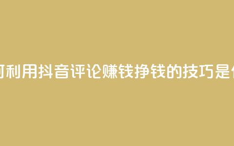 如何利用抖音评论赚钱？挣钱的技巧是什么？  第1张