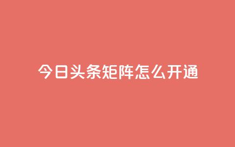 今日头条矩阵怎么开通 - 如何开通今日头条矩阵功能详解~  第1张