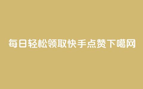 每日轻松领取快手点赞  第1张