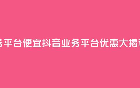 抖音业务平台便宜(抖音业务平台优惠大揭秘)  第1张