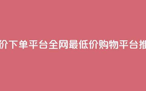 dy全网最低价下单平台(全网最低价购物平台推荐)  第1张