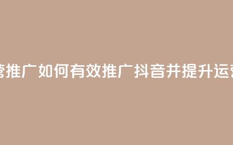 抖音怎样运营推广 - 如何有效推广抖音并提升运营效果!  第1张