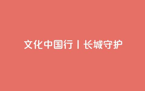 文化中国行丨长城·守护  第1张