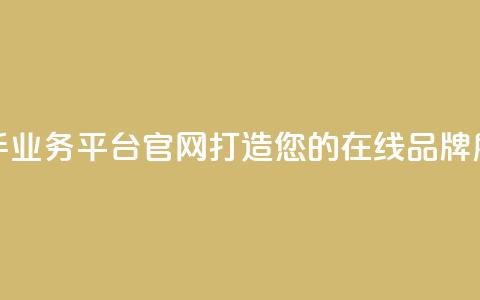 快手业务平台官网：打造您的在线品牌展示！  第1张