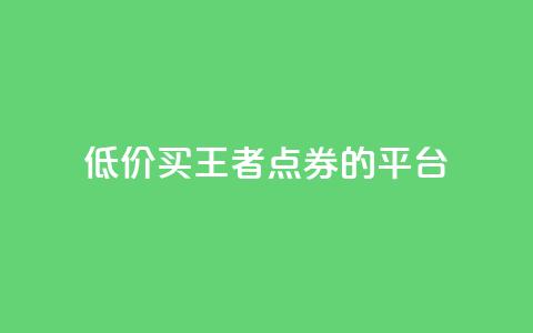 低价买王者点券的平台,qq浏览人数包括所有浏览吗 - 抖音自助平台业务下单秒到 快手赞业务24小时下单平台  第1张