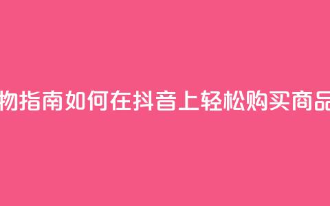 抖音购物指南如何在抖音上轻松购买商品  第1张