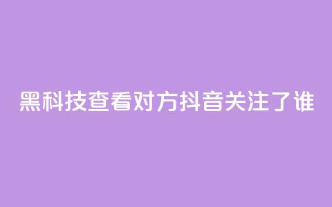 黑科技查看对方抖音关注了谁 - Ks24小时秒单业务平台  第1张