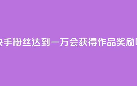 快手粉丝达到一万会获得作品奖励吗  第1张
