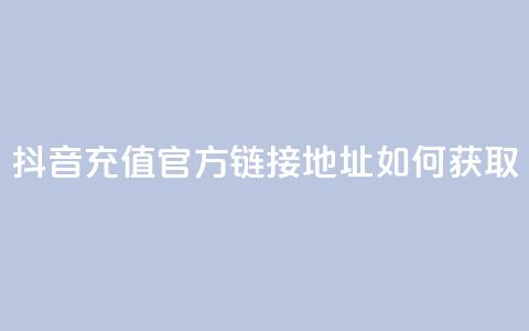 抖音充值官方链接地址如何获取  第1张