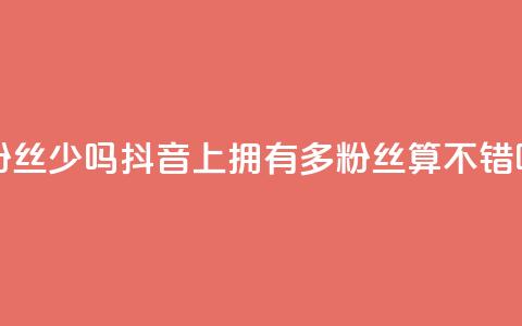 抖音100多粉丝少吗 - 抖音上拥有100多粉丝算不错吗？！  第1张