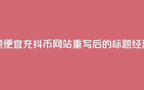 便宜充抖币网站(原标题：便宜充抖币网站重写后的标题：经济实惠的抖币充值平台)  第1张