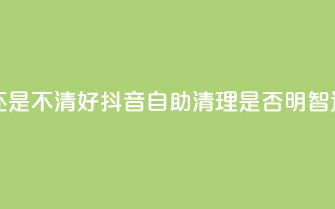 抖音自助清好还是不清好 - 抖音自助清理是否明智选择解析!  第1张