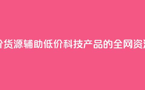全网科技低价货源辅助 - 低价科技产品的全网资源分享!  第1张