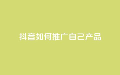 抖音如何推广自己产品 - 抖音产品自我推广技巧大揭秘~  第1张