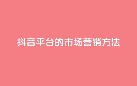 抖音平台的市场营销方法,卡盟网站大全 - 全网自动下单平台 dy业务自助下单软件  第1张
