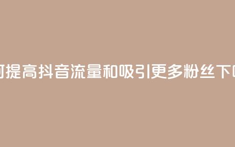 如何提高抖音流量和吸引更多粉丝  第1张