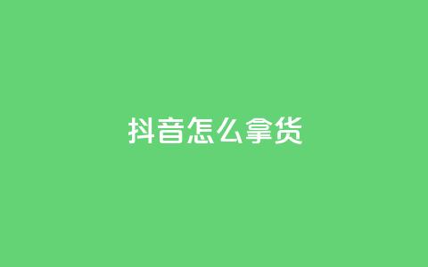 抖音怎么拿货 - 如何利用抖音进行货源采购？~  第1张