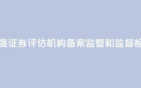 证监会：加强证券评估机构备案监管和监督检查  第1张