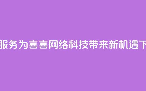 dy代刷服务为喜喜网络科技带来新机遇  第1张