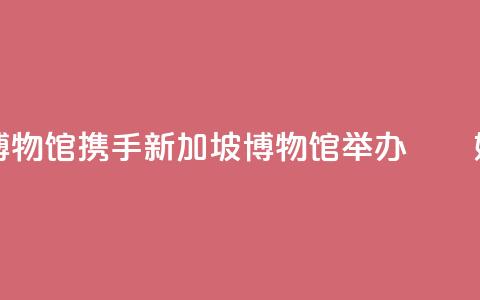 国家海洋博物馆携手新加坡博物馆举办“峇峇娘惹文化展”  第1张