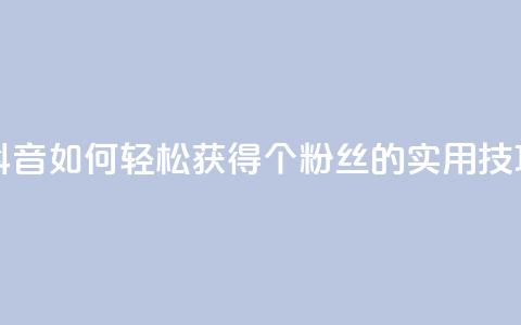抖音如何轻松获得1000个粉丝的实用技巧  第1张