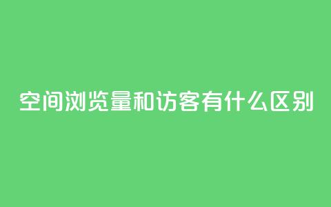 空间浏览量和访客有什么区别 - 了解空间浏览量和访客的不同之处~  第1张