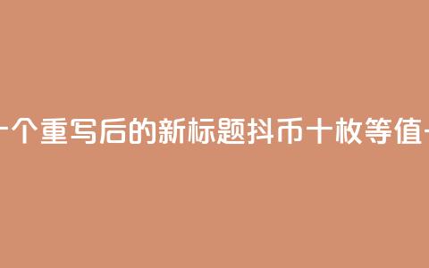 抖币一元十个 - 重写后的新标题：抖币十枚等值一元!  第1张