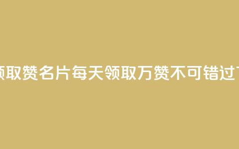 每天领取100000赞名片(每天领取10万赞	，不可错过)  第1张