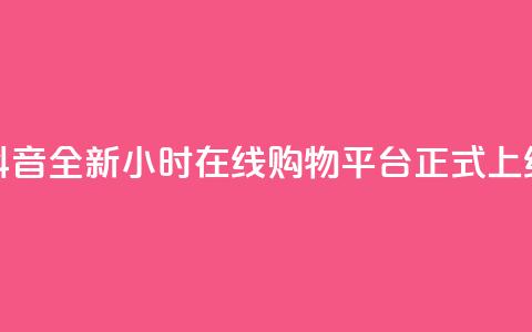 抖音全新24小时在线购物平台正式上线  第1张